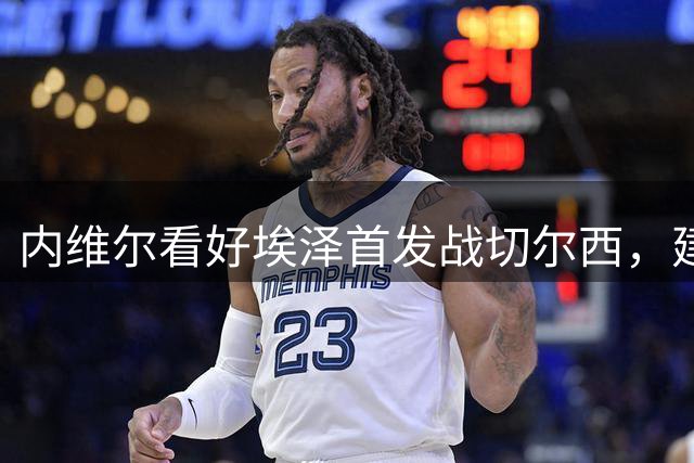 内维尔看好埃泽首发战切尔西，建议佐利斯替补观战