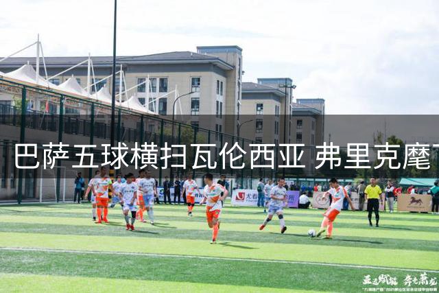 巴萨五球横扫瓦伦西亚 弗里克麾下新军展统治力