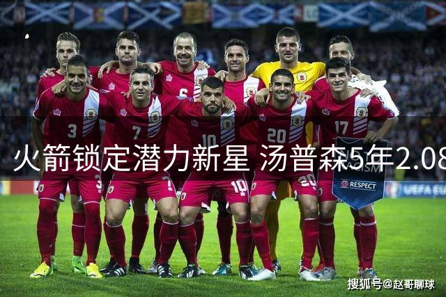 火箭锁定潜力新星 汤普森5年2.08亿续约性价比高